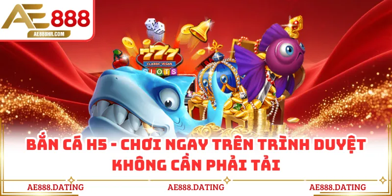 Bắn Cá H5 - Chơi Ngay Trên Trình Duyệt Không Cần Phải Tải